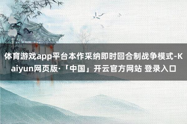 体育游戏app平台本作采纳即时回合制战争模式-Kaiyun网页版·「中国」开云官方网站 登录入口
