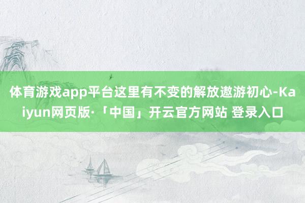 体育游戏app平台这里有不变的解放遨游初心-Kaiyun网页版·「中国」开云官方网站 登录入口