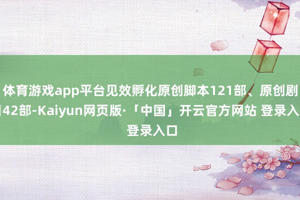 体育游戏app平台见效孵化原创脚本121部、原创剧目42部-Kaiyun网页版·「中国」开云官方网站 登录入口