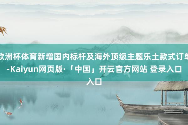 欧洲杯体育新增国内标杆及海外顶级主题乐土款式订单-Kaiyun网页版·「中国」开云官方网站 登录入口