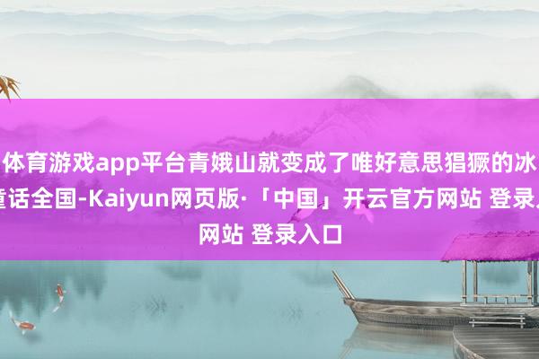 体育游戏app平台青娥山就变成了唯好意思猖獗的冰雪童话全国-Kaiyun网页版·「中国」开云官方网站 登录入口