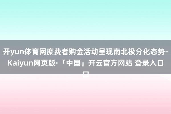 开yun体育网糜费者购金活动呈现南北极分化态势-Kaiyun网页版·「中国」开云官方网站 登录入口