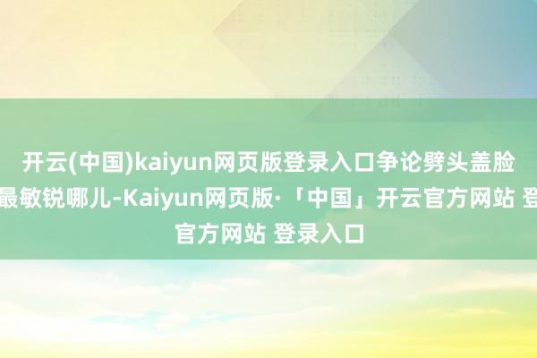 开云(中国)kaiyun网页版登录入口争论劈头盖脸不雅众最敏锐哪儿-Kaiyun网页版·「中国」开云官方网站 登录入口