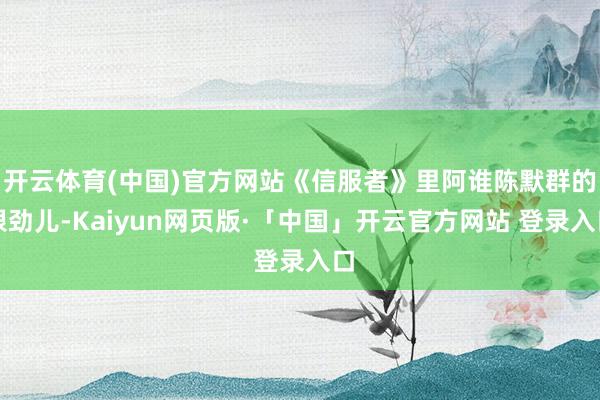 开云体育(中国)官方网站《信服者》里阿谁陈默群的狠劲儿-Kaiyun网页版·「中国」开云官方网站 登录入口