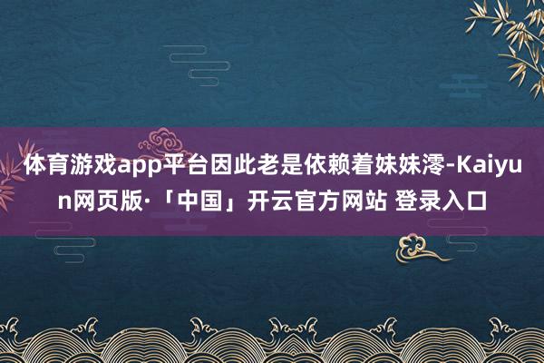 体育游戏app平台因此老是依赖着妹妹澪-Kaiyun网页版·「中国」开云官方网站 登录入口