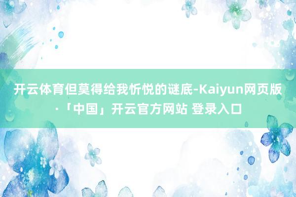 开云体育但莫得给我忻悦的谜底-Kaiyun网页版·「中国」开云官方网站 登录入口