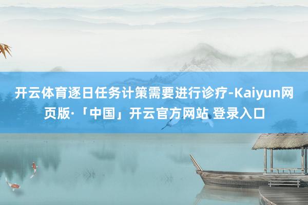 开云体育逐日任务计策需要进行诊疗-Kaiyun网页版·「中国」开云官方网站 登录入口