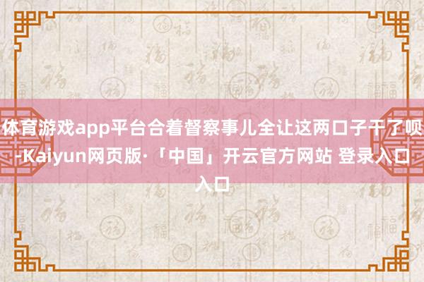 体育游戏app平台合着督察事儿全让这两口子干了呗-Kaiyun网页版·「中国」开云官方网站 登录入口