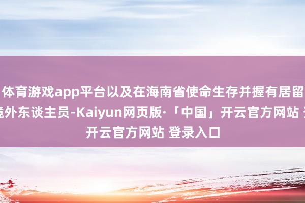 体育游戏app平台以及在海南省使命生存并握有居留证件的境外东谈主员-Kaiyun网页版·「中国」开云官方网站 登录入口