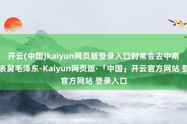 开云(中国)kaiyun网页版登录入口时常会去中南海拜访表舅毛泽东-Kaiyun网页版·「中国」开云官方网站 登录入口