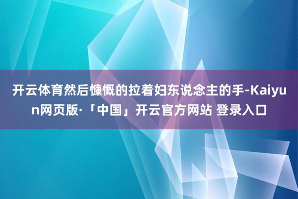 开云体育然后慷慨的拉着妇东说念主的手-Kaiyun网页版·「中国」开云官方网站 登录入口