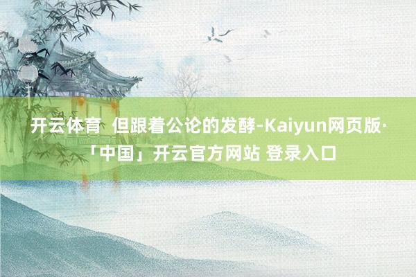 开云体育  但跟着公论的发酵-Kaiyun网页版·「中国」开云官方网站 登录入口