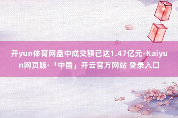 开yun体育网盘中成交额已达1.47亿元-Kaiyun网页版·「中国」开云官方网站 登录入口