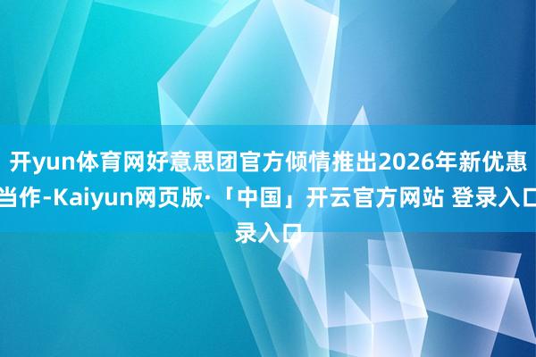 开yun体育网好意思团官方倾情推出2026年新优惠当作-Kaiyun网页版·「中国」开云官方网站 登录入口