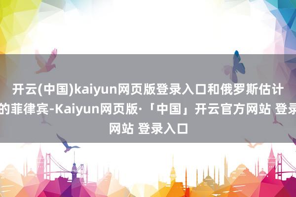 开云(中国)kaiyun网页版登录入口和俄罗斯估计好好的菲律宾-Kaiyun网页版·「中国」开云官方网站 登录入口