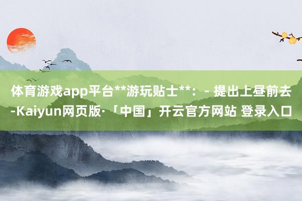 体育游戏app平台**游玩贴士**：- 提出上昼前去-Kaiyun网页版·「中国」开云官方网站 登录入口