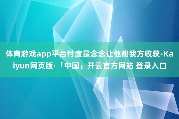 体育游戏app平台忖度是念念让他帮我方收获-Kaiyun网页版·「中国」开云官方网站 登录入口
