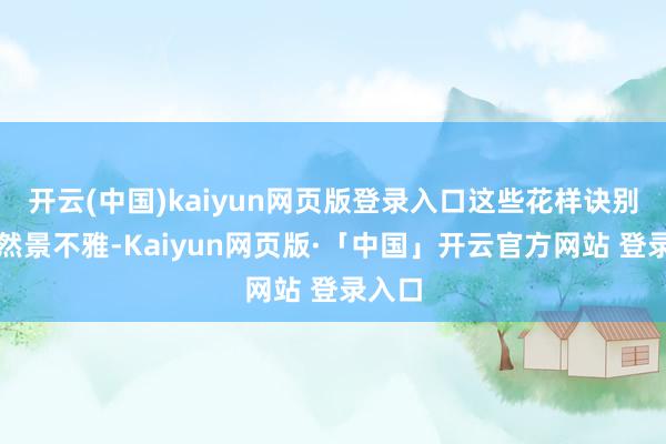 开云(中国)kaiyun网页版登录入口这些花样诀别的当然景不雅-Kaiyun网页版·「中国」开云官方网站 登录入口