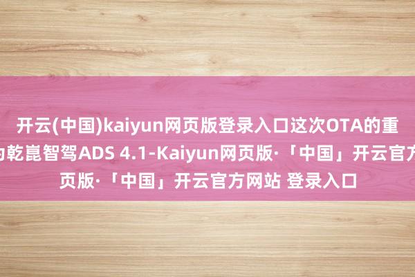 开云(中国)kaiyun网页版登录入口这次OTA的重头戏当然是华为乾崑智驾ADS 4.1-Kaiyun网页版·「中国」开云官方网站 登录入口