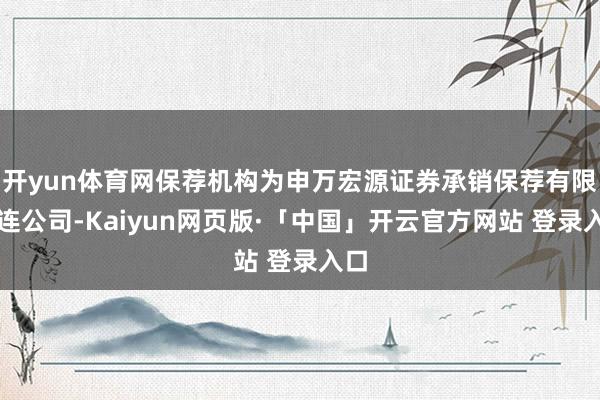 开yun体育网保荐机构为申万宏源证券承销保荐有限株连公司-Kaiyun网页版·「中国」开云官方网站 登录入口