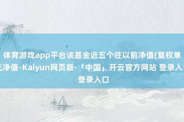 体育游戏app平台该基金近五个往以前净值(复权单元净值-Kaiyun网页版·「中国」开云官方网站 登录入口