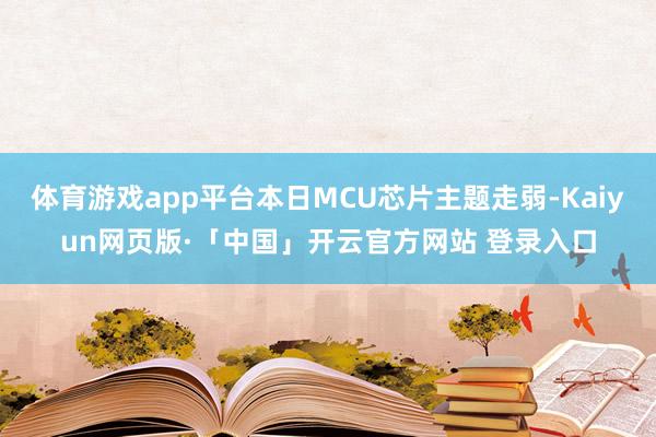 体育游戏app平台本日MCU芯片主题走弱-Kaiyun网页版·「中国」开云官方网站 登录入口