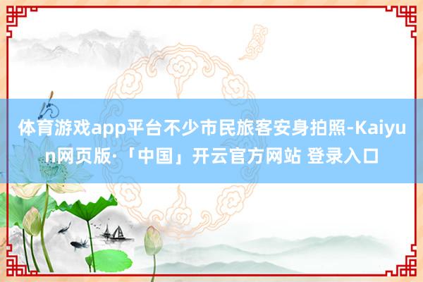 体育游戏app平台不少市民旅客安身拍照-Kaiyun网页版·「中国」开云官方网站 登录入口