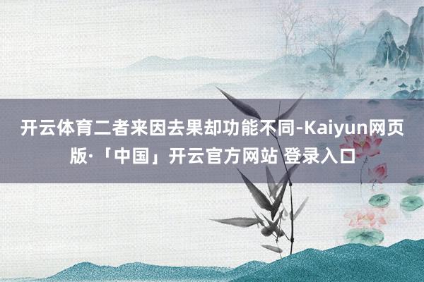 开云体育二者来因去果却功能不同-Kaiyun网页版·「中国」开云官方网站 登录入口