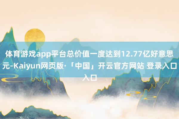体育游戏app平台总价值一度达到12.77亿好意思元-Kaiyun网页版·「中国」开云官方网站 登录入口
