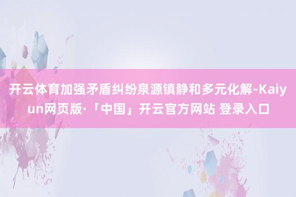 开云体育加强矛盾纠纷泉源镇静和多元化解-Kaiyun网页版·「中国」开云官方网站 登录入口