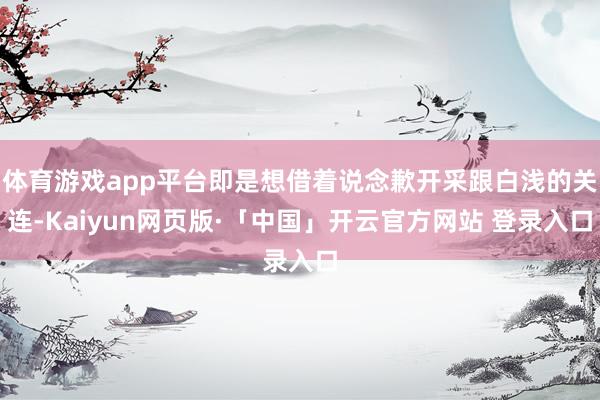 体育游戏app平台即是想借着说念歉开采跟白浅的关连-Kaiyun网页版·「中国」开云官方网站 登录入口
