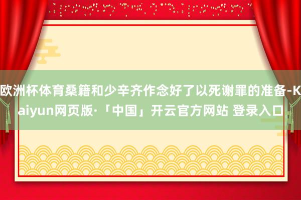 欧洲杯体育桑籍和少辛齐作念好了以死谢罪的准备-Kaiyun网页版·「中国」开云官方网站 登录入口
