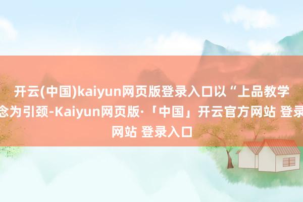 开云(中国)kaiyun网页版登录入口以“上品教学”理念为引颈-Kaiyun网页版·「中国」开云官方网站 登录入口