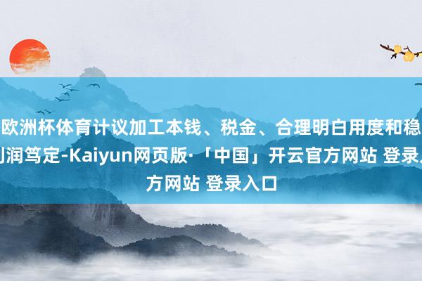 欧洲杯体育计议加工本钱、税金、合理明白用度和稳妥利润笃定-Kaiyun网页版·「中国」开云官方网站 登录入口