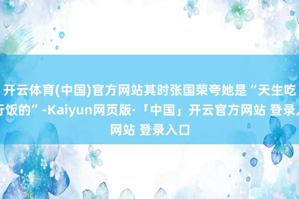 开云体育(中国)官方网站其时张国荣夸她是“天生吃这行饭的”-Kaiyun网页版·「中国」开云官方网站 登录入口