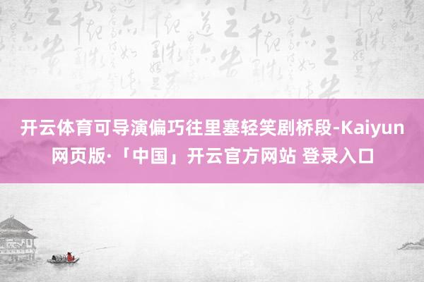 开云体育可导演偏巧往里塞轻笑剧桥段-Kaiyun网页版·「中国」开云官方网站 登录入口