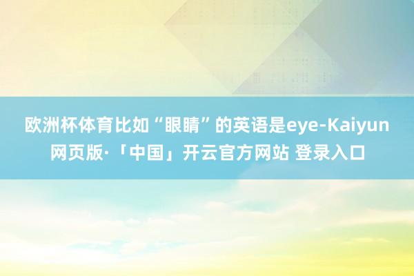 欧洲杯体育比如“眼睛”的英语是eye-Kaiyun网页版·「中国」开云官方网站 登录入口