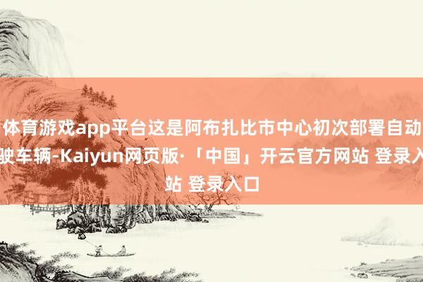 体育游戏app平台这是阿布扎比市中心初次部署自动驾驶车辆-Kaiyun网页版·「中国」开云官方网站 登录入口