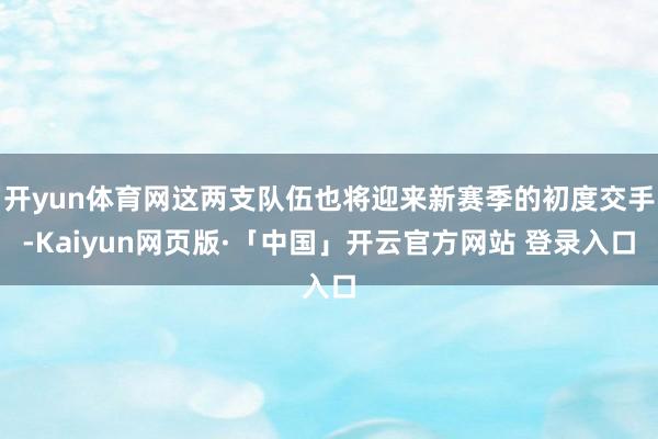 开yun体育网这两支队伍也将迎来新赛季的初度交手-Kaiyun网页版·「中国」开云官方网站 登录入口