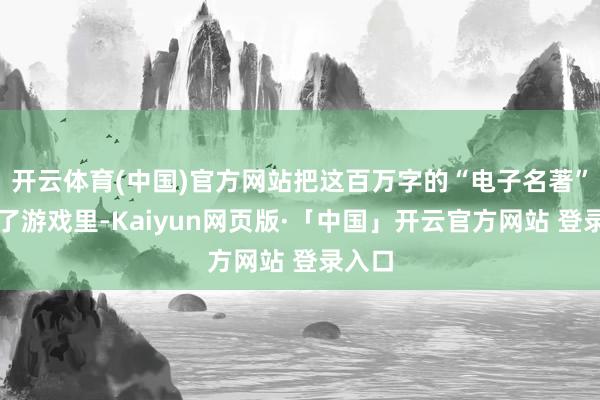 开云体育(中国)官方网站把这百万字的“电子名著”塞进了游戏里-Kaiyun网页版·「中国」开云官方网站 登录入口
