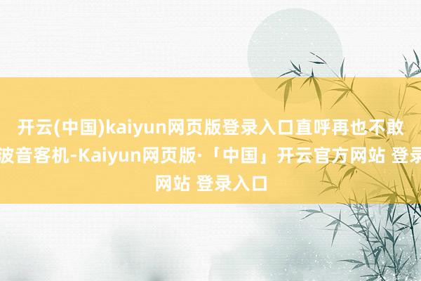 开云(中国)kaiyun网页版登录入口直呼再也不敢搭乘波音客机-Kaiyun网页版·「中国」开云官方网站 登录入口