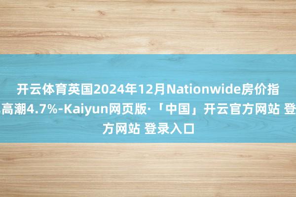 开云体育英国2024年12月Nationwide房价指数同比高潮4.7%-Kaiyun网页版·「中国」开云官方网站 登录入口