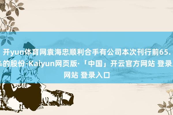 开yun体育网袁海忠顺利合手有公司本次刊行前65.66%的股份-Kaiyun网页版·「中国」开云官方网站 登录入口