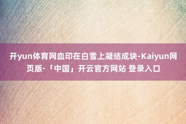 开yun体育网血印在白雪上凝结成块-Kaiyun网页版·「中国」开云官方网站 登录入口