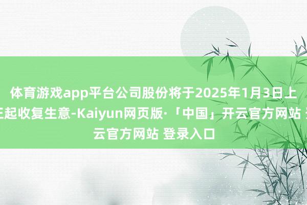 体育游戏app平台公司股份将于2025年1月3日上昼九时正起收复生意-Kaiyun网页版·「中国」开云官方网站 登录入口