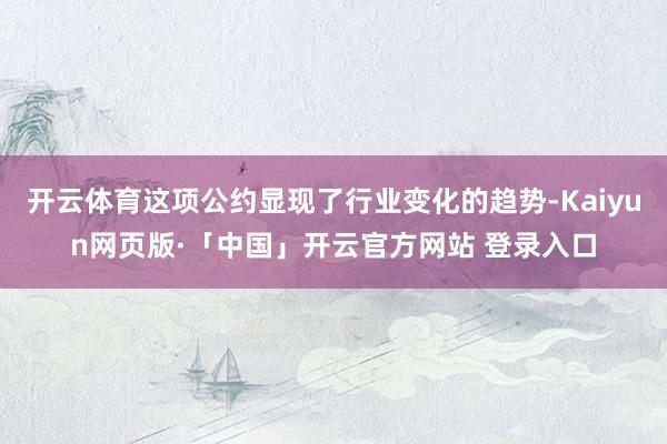 开云体育这项公约显现了行业变化的趋势-Kaiyun网页版·「中国」开云官方网站 登录入口