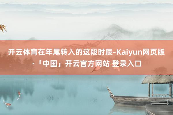 开云体育在年尾转入的这段时辰-Kaiyun网页版·「中国」开云官方网站 登录入口