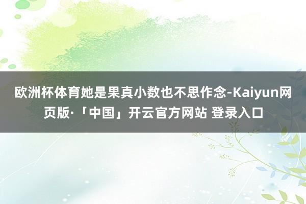 欧洲杯体育她是果真小数也不思作念-Kaiyun网页版·「中国」开云官方网站 登录入口