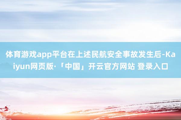 体育游戏app平台在上述民航安全事故发生后-Kaiyun网页版·「中国」开云官方网站 登录入口