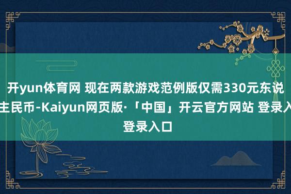 开yun体育网 现在两款游戏范例版仅需330元东说念主民币-Kaiyun网页版·「中国」开云官方网站 登录入口